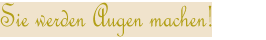 Sie werden Augen machen!